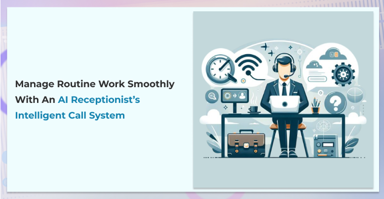 Manage Routine Work Smoothly with an AI Receptionist’s Intelligent Call System